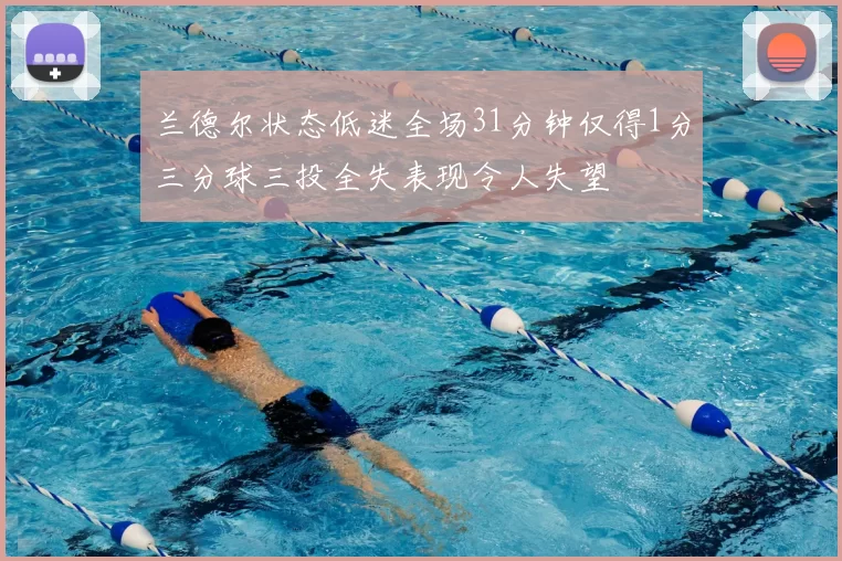 兰德尔状态低迷全场31分钟仅得1分三分球三投全失表现令人失望
