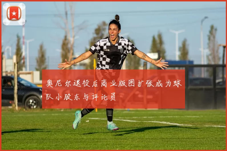 奥尼尔退役后商业版图扩张成为球队小股东与评论员