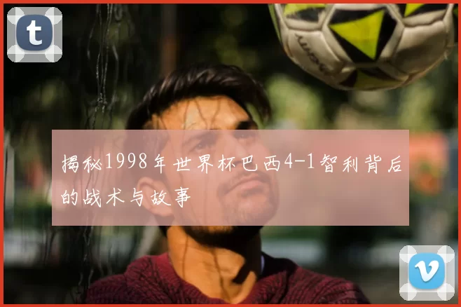 揭秘1998年世界杯巴西4-1智利背后的战术与故事