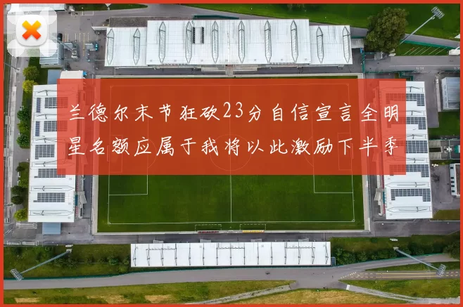 兰德尔末节狂砍23分自信宣言全明星名额应属于我将以此激励下半季表现