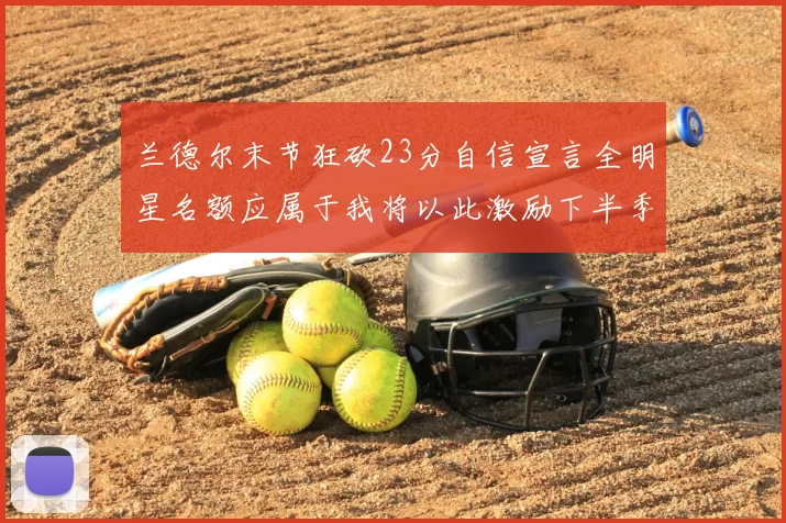 兰德尔末节狂砍23分自信宣言全明星名额应属于我将以此激励下半季表现