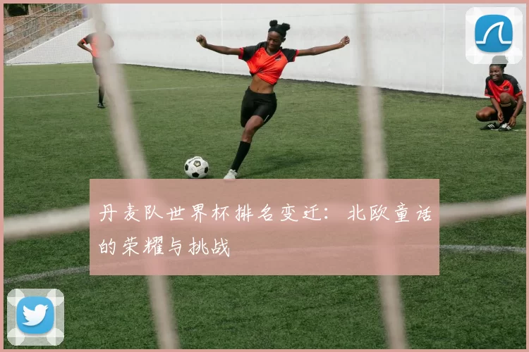丹麦队世界杯排名变迁:北欧童话的荣耀与挑战