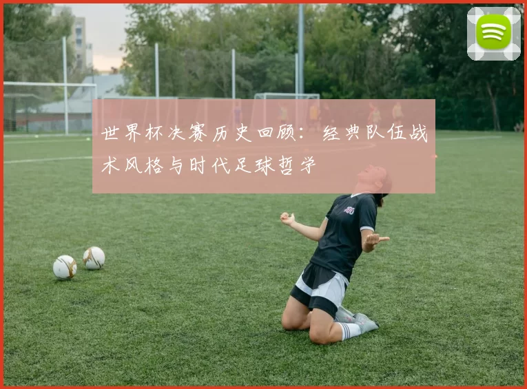 世界杯决赛历史回顾：经典队伍战术风格与时代足球哲学