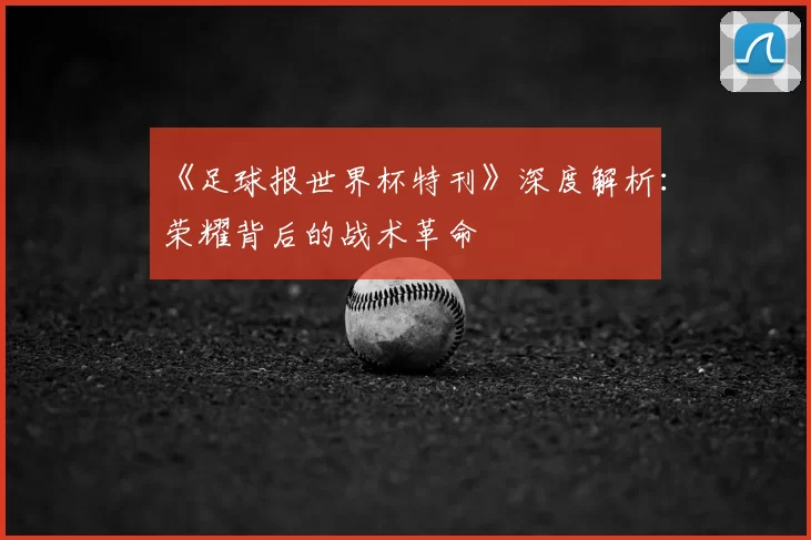 《足球报世界杯特刊》深度解析：荣耀背后的战术革命