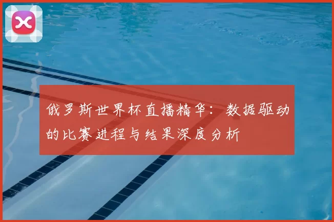 俄罗斯世界杯直播精华:数据驱动的比赛进程与结果深度分析
