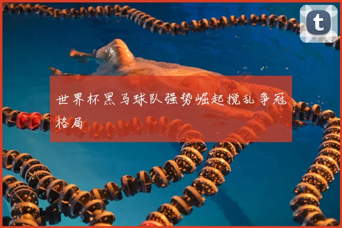 世界杯黑马球队强势崛起搅乱争冠格局