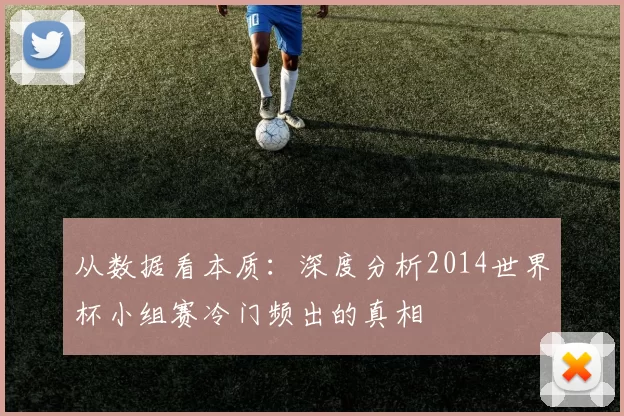 从数据看本质:深度分析2014世界杯小组赛冷门频出的真相