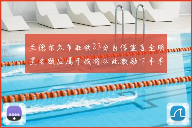 兰德尔末节狂砍23分自信宣言全明星名额应属于我将以此激励下半季表现