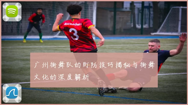 广州街舞队的盯防技巧揭秘与街舞文化的深度解析