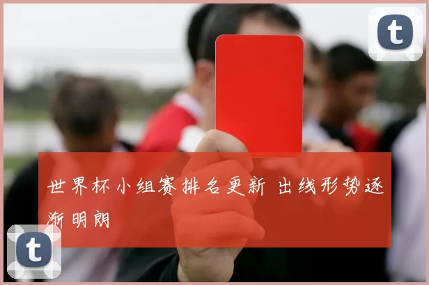 世界杯小组赛排名更新 出线形势逐渐明朗