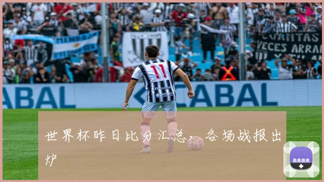 世界杯昨日比分汇总,各场战报出炉