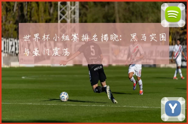 世界杯小组赛排名揭晓：黑马突围与豪门震荡