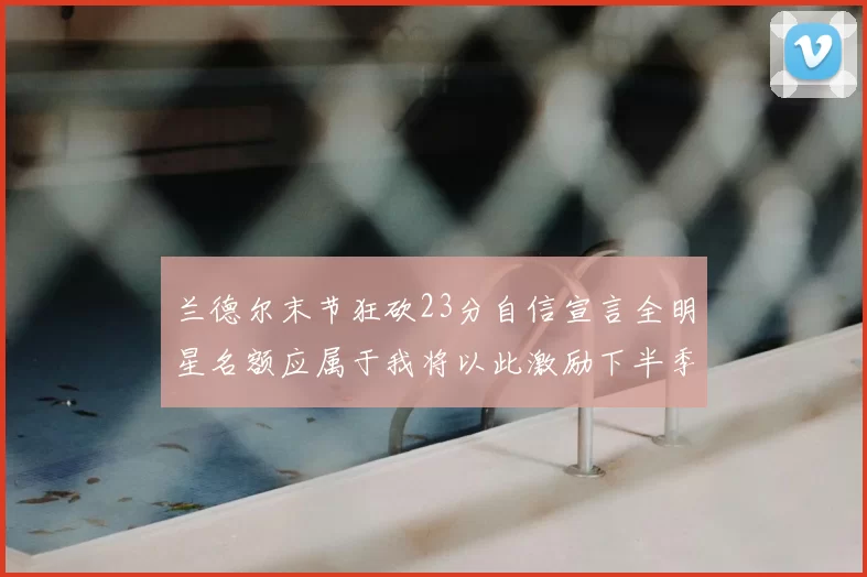 兰德尔末节狂砍23分自信宣言全明星名额应属于我将以此激励下半季表现