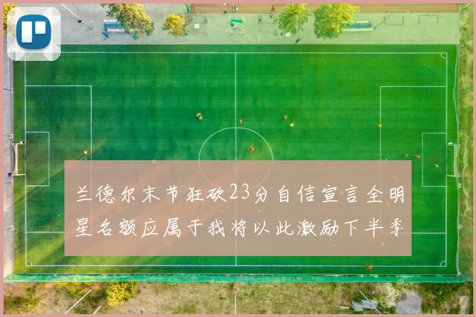 兰德尔末节狂砍23分自信宣言全明星名额应属于我将以此激励下半季表现