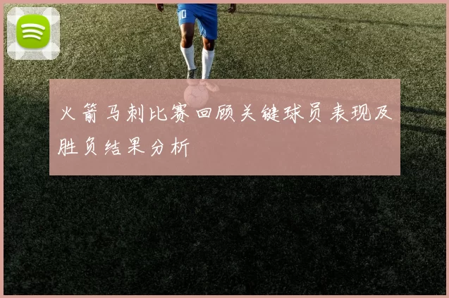 火箭马刺比赛回顾关键球员表现及胜负结果分析