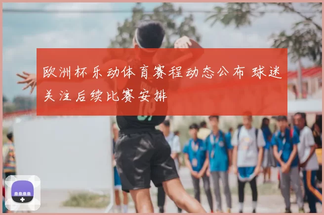 欧洲杯乐动体育赛程动态公布 球迷关注后续比赛安排