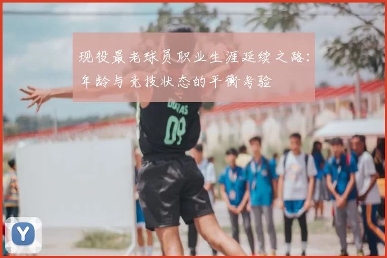 现役最老球员职业生涯延续之路：年龄与竞技状态的平衡考验