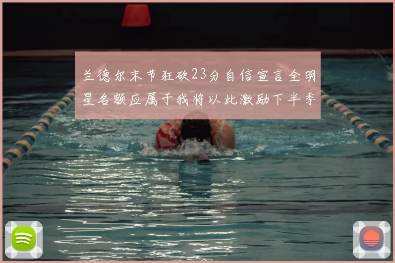 兰德尔末节狂砍23分自信宣言全明星名额应属于我将以此激励下半季表现