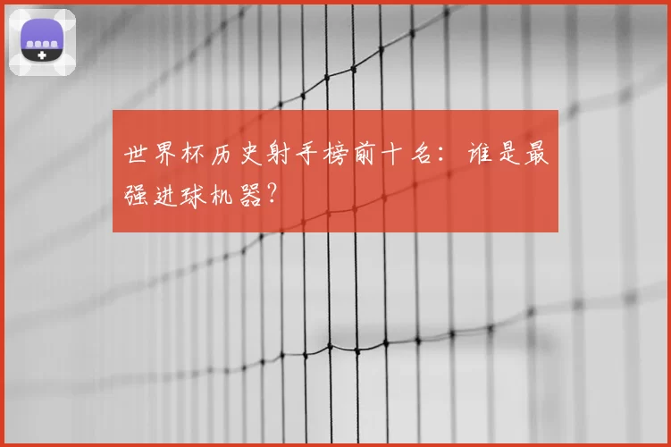 世界杯历史射手榜前十名:谁是最强进球机器?