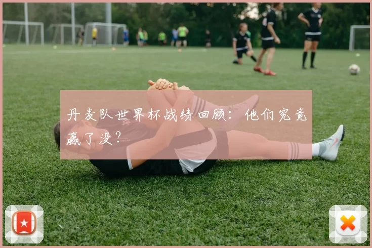 丹麦队世界杯战绩回顾:他们究竟赢了没?