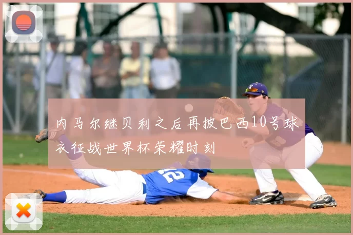 内马尔继贝利之后再披巴西10号球衣征战世界杯荣耀时刻