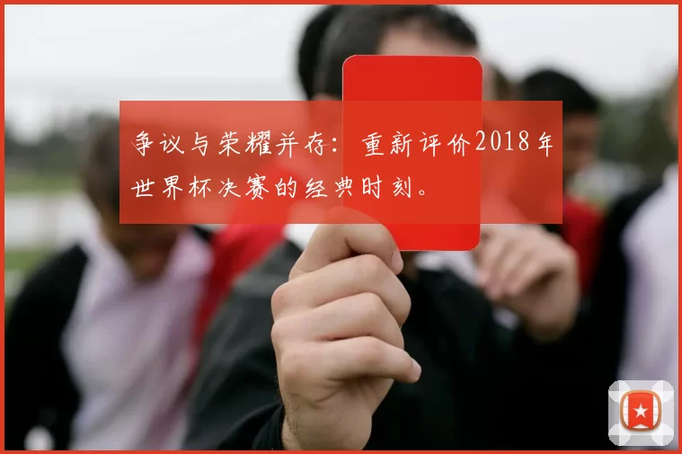 争议与荣耀并存：重新评价2018年世界杯决赛的经典时刻。
