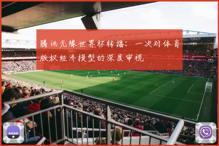 腾讯无缘世界杯转播:一次对体育版权经济模型的深度审视