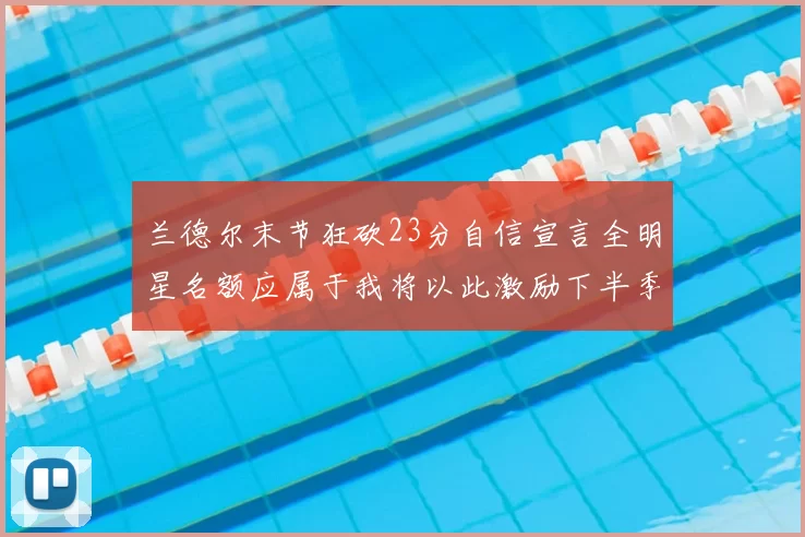 兰德尔末节狂砍23分自信宣言全明星名额应属于我将以此激励下半季表现