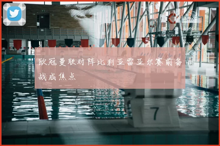 欧冠曼联对阵比利亚雷亚尔赛前备战成焦点