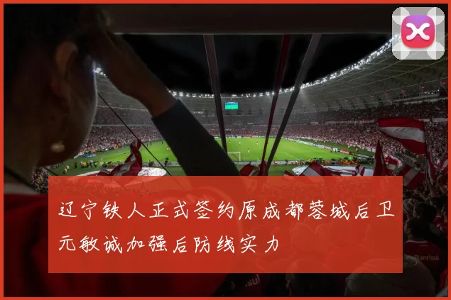 辽宁铁人正式签约原成都蓉城后卫元敏诚加强后防线实力