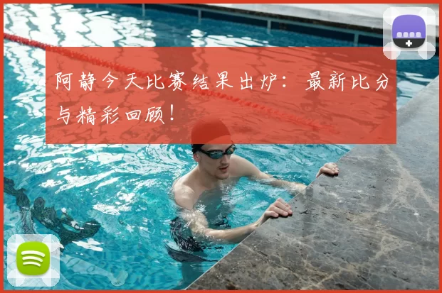 阿静今天比赛结果出炉:最新比分与精彩回顾!