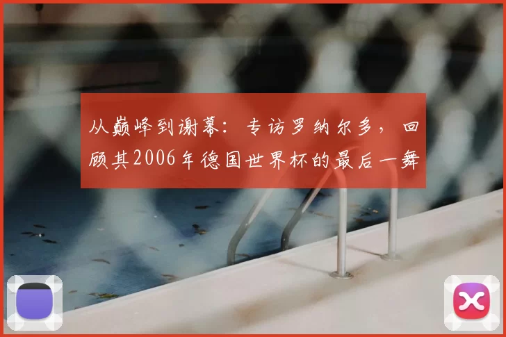 从巅峰到谢幕:专访罗纳尔多,回顾其2006年德国世界杯的最后一舞