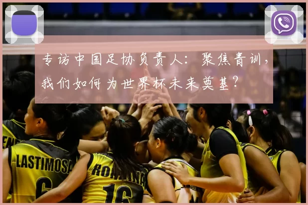 专访中国足协负责人：聚焦青训，我们如何为世界杯未来奠基？