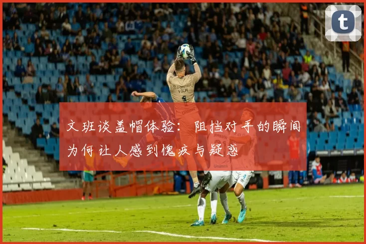 文班谈盖帽体验：阻挡对手的瞬间为何让人感到愧疚与疑惑