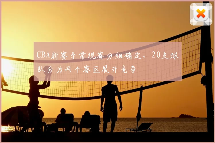 CBA新赛季常规赛分组确定,20支球队分为两个赛区展开竞争