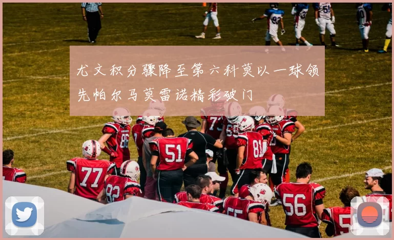 尤文积分骤降至第六科莫以一球领先帕尔马莫雷诺精彩破门