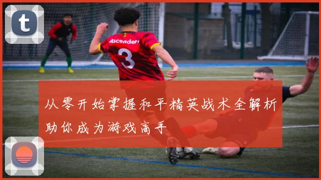 从零开始掌握和平精英战术全解析助你成为游戏高手