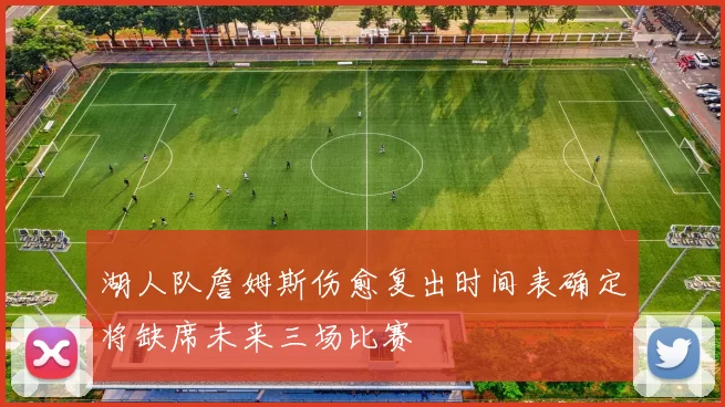 湖人队詹姆斯伤愈复出时间表确定将缺席未来三场比赛