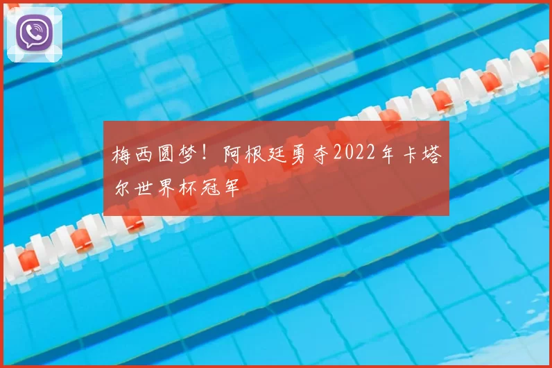 梅西圆梦!阿根廷勇夺2022年卡塔尔世界杯冠军