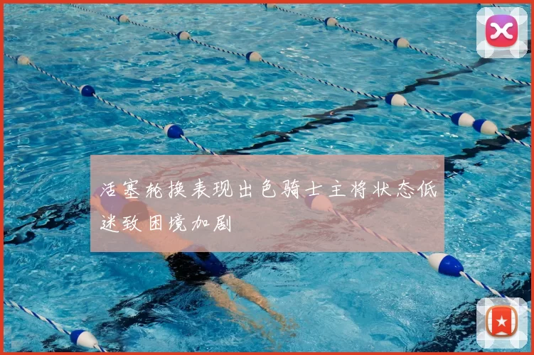 活塞轮换表现出色骑士主将状态低迷致困境加剧