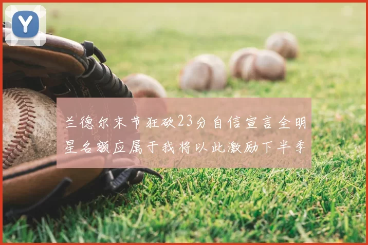 兰德尔末节狂砍23分自信宣言全明星名额应属于我将以此激励下半季表现