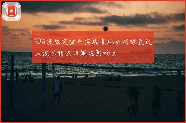 NBA顶级突破手实战表现分析球星过人技术特点与赛场影响力