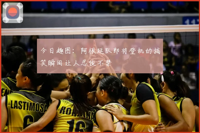 今日趣图：阿根廷队即将登机的搞笑瞬间让人忍俊不禁
