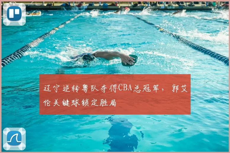 辽宁逆转粤队夺得CBA总冠军，郭艾伦关键球锁定胜局