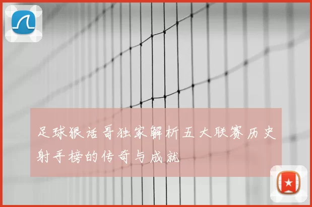 足球狠话哥独家解析五大联赛历史射手榜的传奇与成就