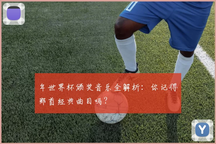 年世界杯颁奖音乐全解析：你记得那首经典曲目吗？