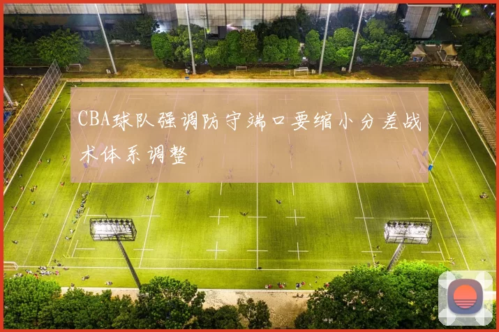CBA球队强调防守端口要缩小分差战术体系调整