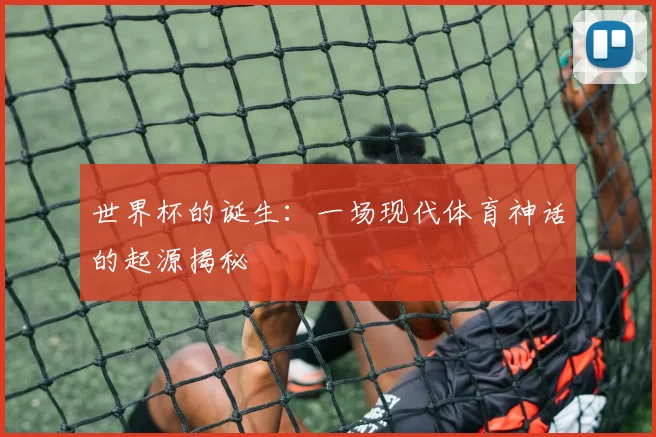 世界杯的诞生:一场现代体育神话的起源揭秘