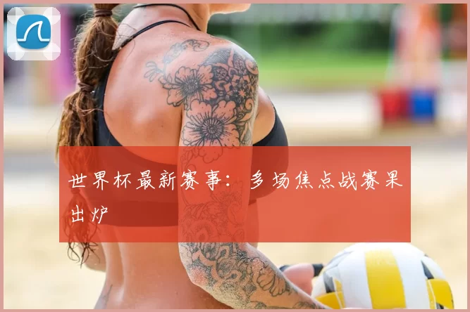 世界杯最新赛事:多场焦点战赛果出炉
