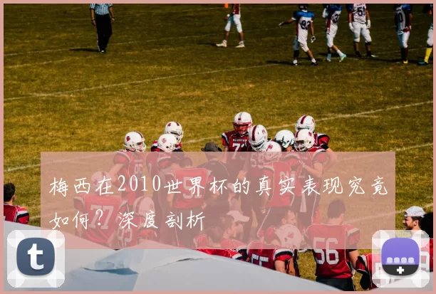 梅西在2010世界杯的真实表现究竟如何?深度剖析
